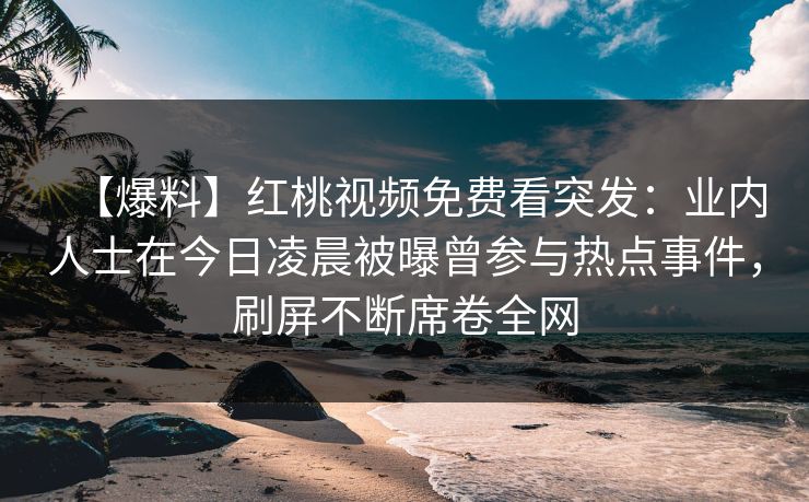 【爆料】红桃视频免费看突发：业内人士在今日凌晨被曝曾参与热点事件，刷屏不断席卷全网