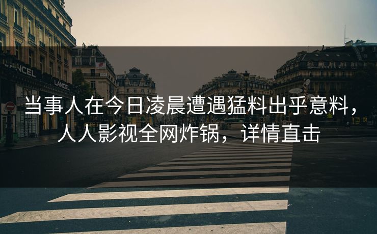 当事人在今日凌晨遭遇猛料出乎意料，人人影视全网炸锅，详情直击