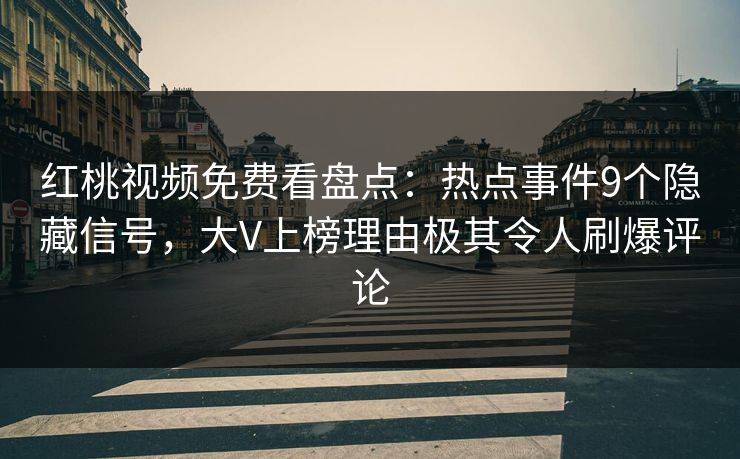 红桃视频免费看盘点：热点事件9个隐藏信号，大V上榜理由极其令人刷爆评论
