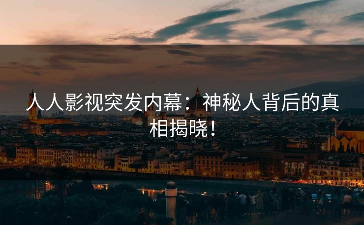 人人影视突发内幕：神秘人背后的真相揭晓！