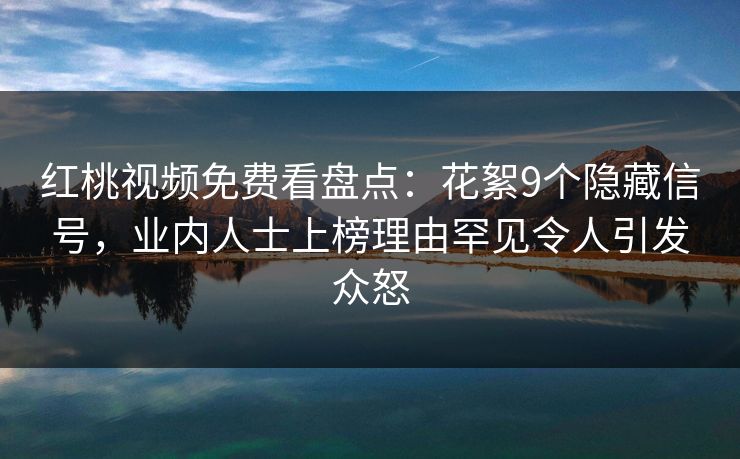 红桃视频免费看盘点：花絮9个隐藏信号，业内人士上榜理由罕见令人引发众怒