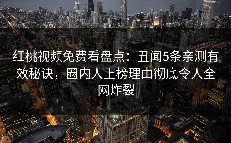 红桃视频免费看盘点：丑闻5条亲测有效秘诀，圈内人上榜理由彻底令人全网炸裂