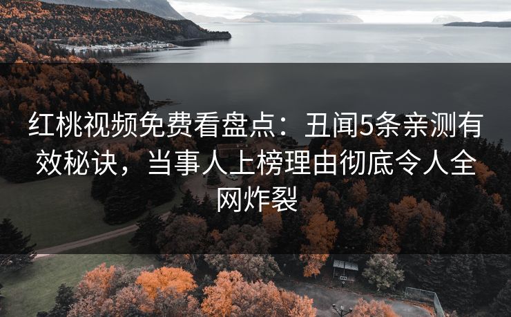 红桃视频免费看盘点：丑闻5条亲测有效秘诀，当事人上榜理由彻底令人全网炸裂