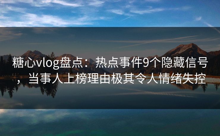 糖心vlog盘点：热点事件9个隐藏信号，当事人上榜理由极其令人情绪失控
