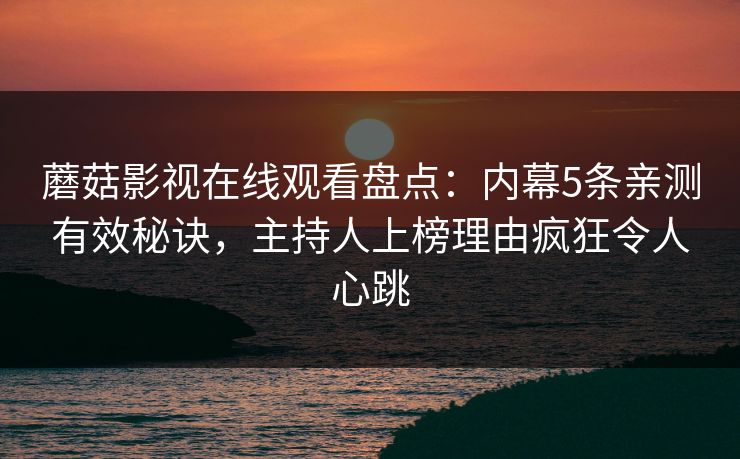 蘑菇影视在线观看盘点:内幕5条亲测有效秘诀,主持人上榜理由疯狂令人心跳 蘑菇影视在线观看盘点:内幕5条亲测有效秘诀,主持人上榜理由疯狂令人心跳