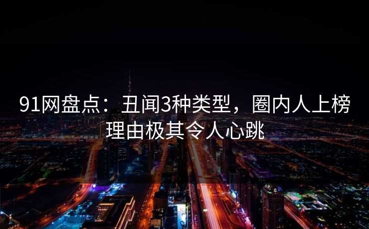 91网盘点:丑闻3种类型,圈内人上榜理由极其令人心跳 91网盘点:丑闻3种类型,圈内人上榜理由极其令人心跳