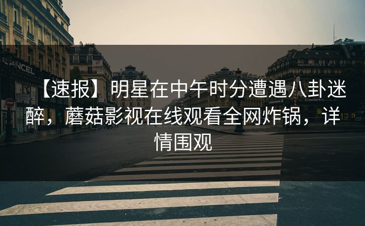 【速报】明星在中午时分遭遇八卦迷醉,蘑菇影视在线观看全网炸锅,详情围观 【速报】明星在中午时分遭遇八卦迷醉,蘑菇影视在线观看全网炸锅,详情围观