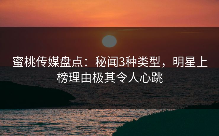蜜桃传媒盘点:秘闻3种类型,明星上榜理由极其令人心跳 蜜桃传媒盘点:秘闻3种类型,明星上榜理由极其令人心跳