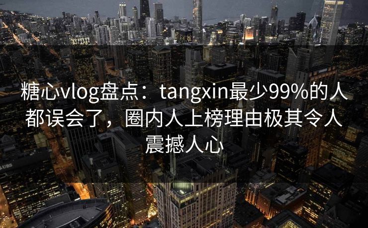 糖心vlog盘点:tangxin最少99%的人都误会了,圈内人上榜理由极其令人震撼人心 糖心vlog盘点:tangxin最少99%的人都误会了,圈内人上榜理由极其令人震撼人心