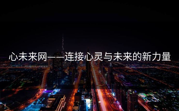 心未来网——连接心灵与未来的新力量 心未来网——连接心灵与未来的新力量