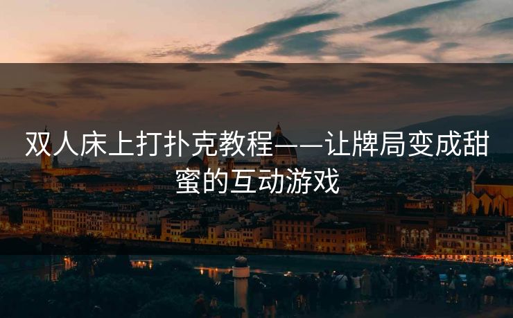 双人床上打扑克教程——让牌局变成甜蜜的互动游戏 双人床上打扑克教程——让牌局变成甜蜜的互动游戏