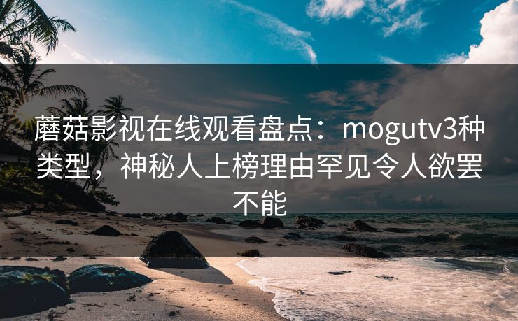 蘑菇影视在线观看盘点:mogutv3种类型,神秘人上榜理由罕见令人欲罢不能 蘑菇影视在线观看盘点:mogutv3种类型,神秘人上榜理由罕见令人欲罢不能