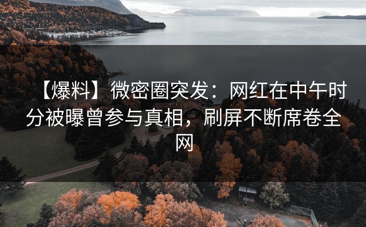 【爆料】微密圈突发:网红在中午时分被曝曾参与真相,刷屏不断席卷全网 【爆料】微密圈突发:网红在中午时分被曝曾参与真相,刷屏不断席卷全网