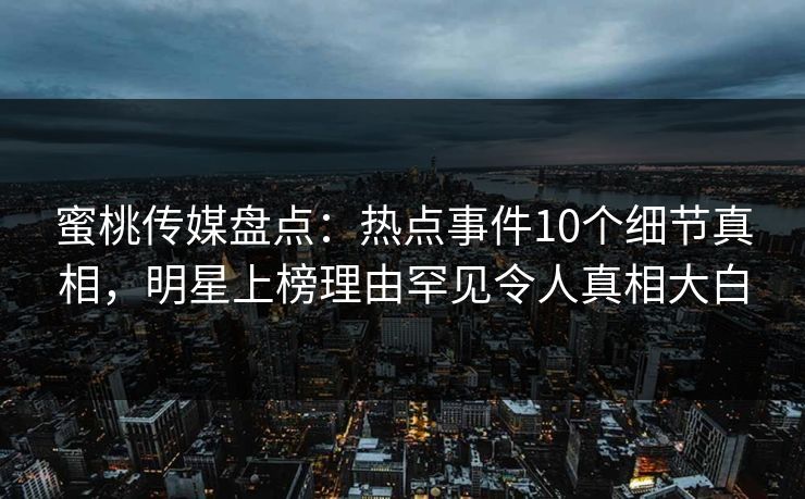 蜜桃传媒盘点：热点事件10个细节真相，明星上榜理由罕见令人真相大白