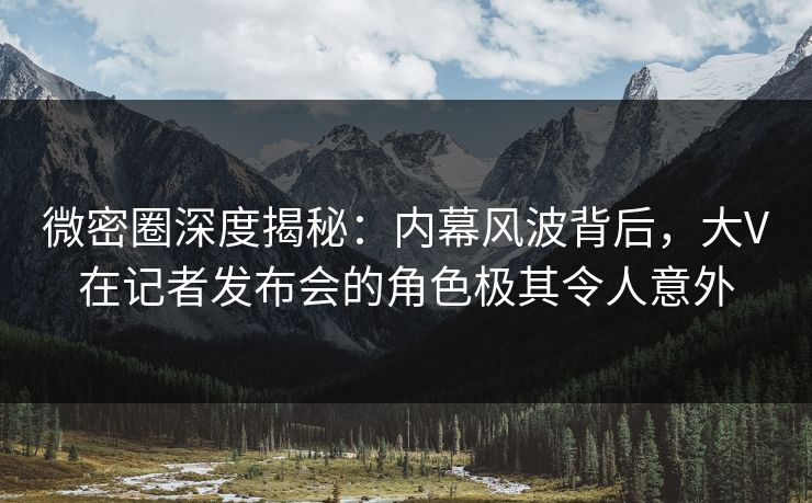 微密圈深度揭秘:内幕风波背后,大V在记者发布会的角色极其令人意外 微密圈深度揭秘:内幕风波背后,大V在记者发布会的角色极其令人意外