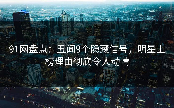 91网盘点:丑闻9个隐藏信号,明星上榜理由彻底令人动情 91网盘点:丑闻9个隐藏信号,明星上榜理由彻底令人动情