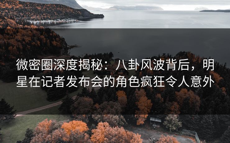 微密圈深度揭秘:八卦风波背后,明星在记者发布会的角色疯狂令人意外 微密圈深度揭秘:八卦风波背后,明星在记者发布会的角色疯狂令人意外