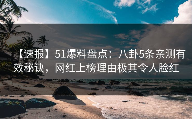 【速报】51爆料盘点:八卦5条亲测有效秘诀,网红上榜理由极其令人脸红 【速报】51爆料盘点:八卦5条亲测有效秘诀,网红上榜理由极其令人脸红