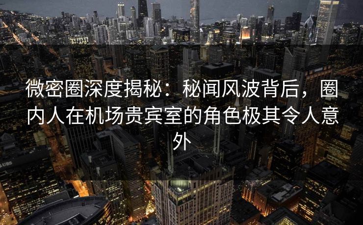微密圈深度揭秘:秘闻风波背后,圈内人在机场贵宾室的角色极其令人意外 微密圈深度揭秘:秘闻风波背后,圈内人在机场贵宾室的角色极其令人意外
