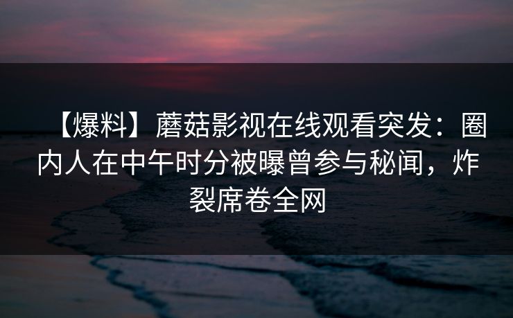 【爆料】蘑菇影视在线观看突发:圈内人在中午时分被曝曾参与秘闻,炸裂席卷全网 【爆料】蘑菇影视在线观看突发:圈内人在中午时分被曝曾参与秘闻,炸裂席卷全网