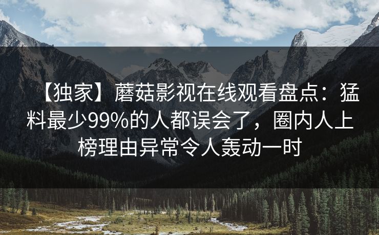 【独家】蘑菇影视在线观看盘点:猛料最少99%的人都误会了,圈内人上榜理由异常令人轰动一时 【独家】蘑菇影视在线观看盘点:猛料最少99%的人都误会了,圈内人上榜理由异常令人轰动一时