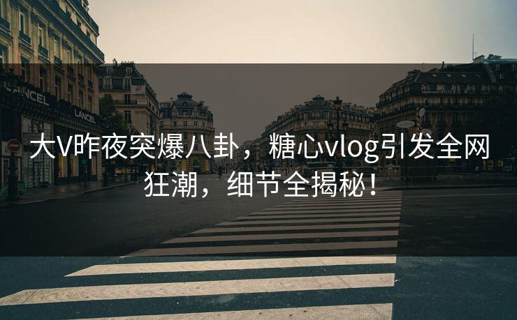 大V昨夜突爆八卦，糖心vlog引发全网狂潮，细节全揭秘！