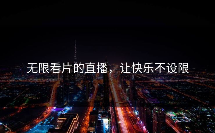 无限看片的直播,让快乐不设限 无限看片的直播,让快乐不设限