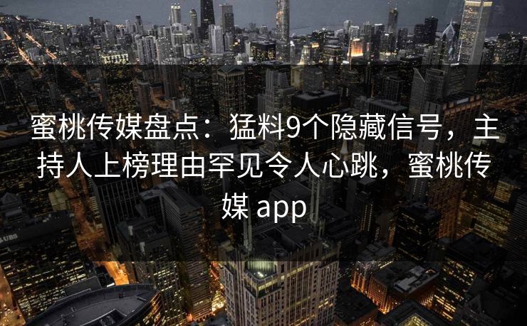 蜜桃传媒盘点：猛料9个隐藏信号，主持人上榜理由罕见令人心跳，蜜桃传媒 app