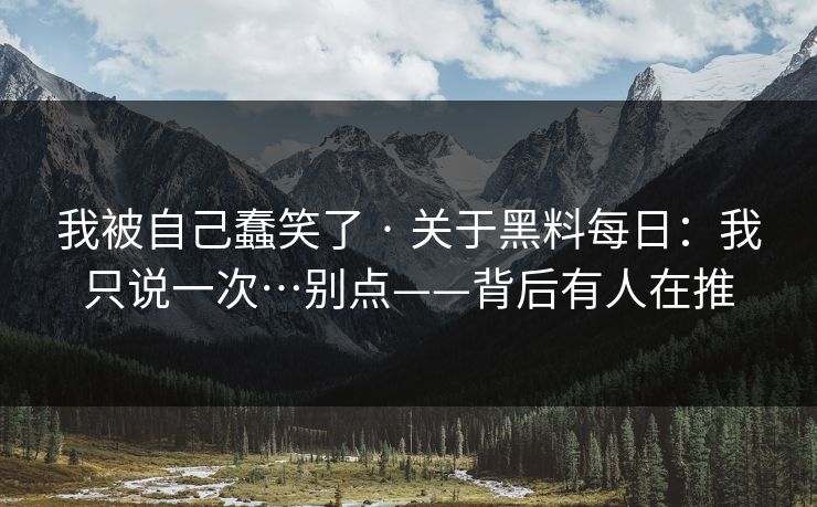 我被自己蠢笑了 · 关于黑料每日：我只说一次…别点——背后有人在推