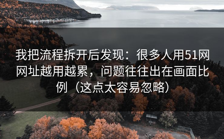 我把流程拆开后发现：很多人用51网网址越用越累，问题往往出在画面比例（这点太容易忽略）