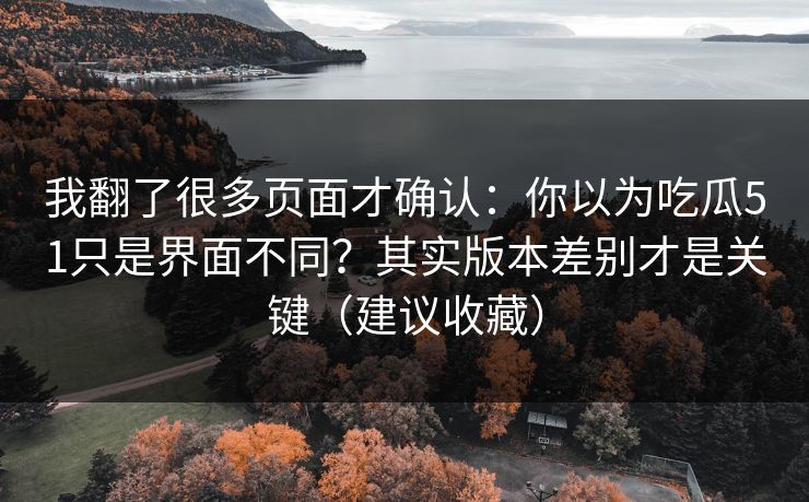 我翻了很多页面才确认：你以为吃瓜51只是界面不同？其实版本差别才是关键（建议收藏）