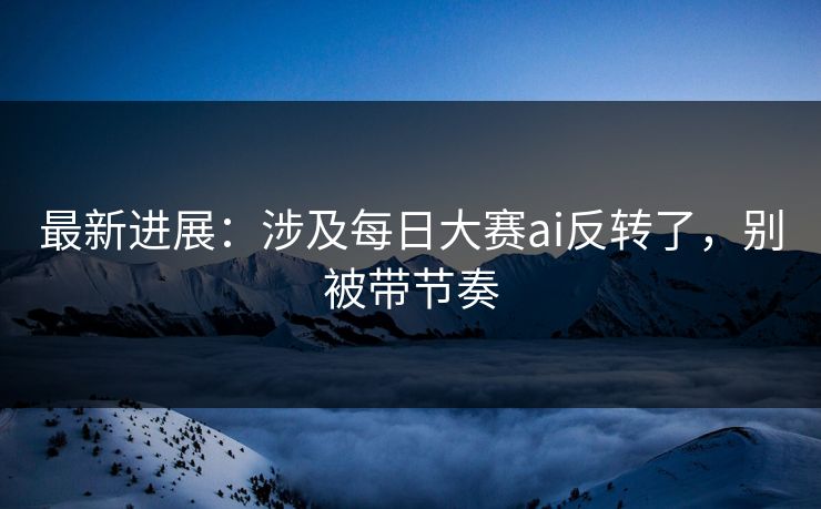 最新进展：涉及每日大赛ai反转了，别被带节奏