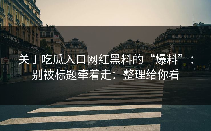 关于吃瓜入口网红黑料的“爆料”：别被标题牵着走：整理给你看