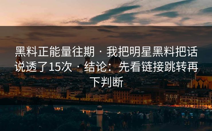 黑料正能量往期 · 我把明星黑料把话说透了15次 · 结论：先看链接跳转再下判断