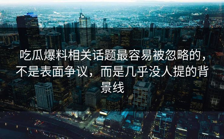 吃瓜爆料相关话题最容易被忽略的，不是表面争议，而是几乎没人提的背景线