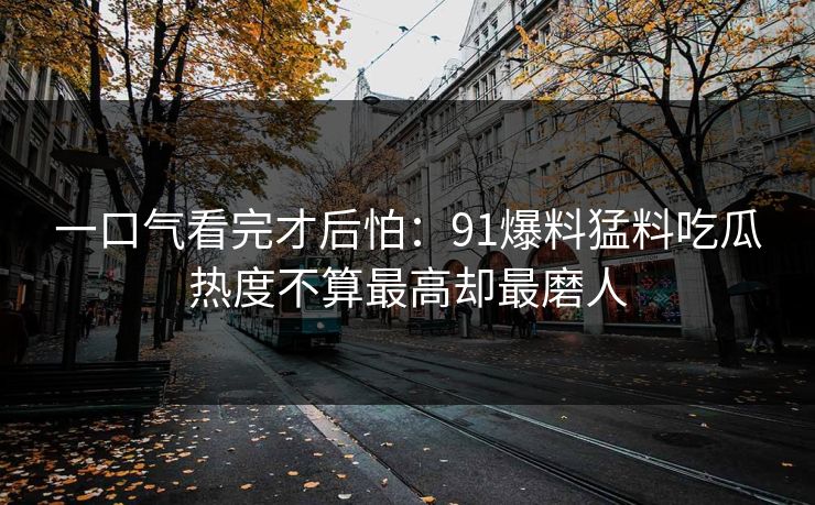 一口气看完才后怕：91爆料猛料吃瓜热度不算最高却最磨人
