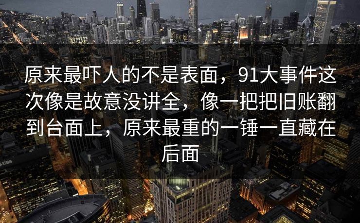 原来最吓人的不是表面，91大事件这次像是故意没讲全，像一把把旧账翻到台面上，原来最重的一锤一直藏在后面